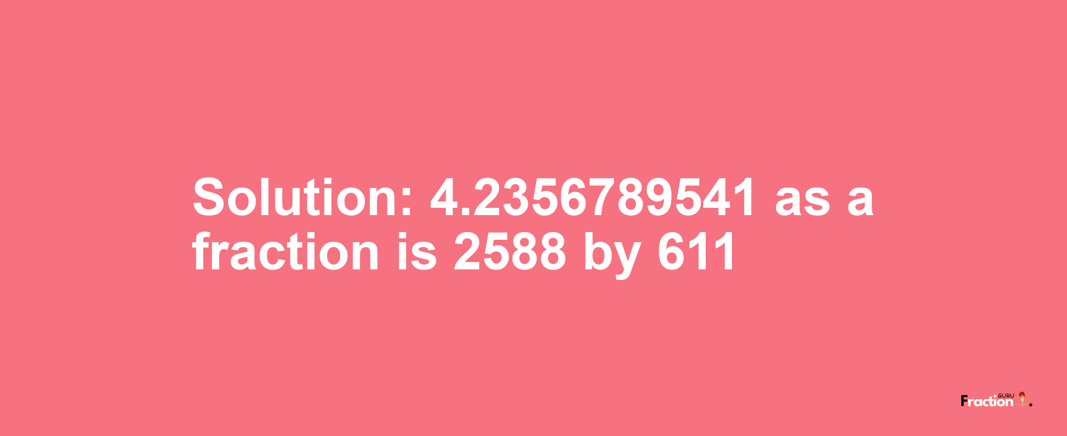 Solution:4.2356789541 as a fraction is 2588/611